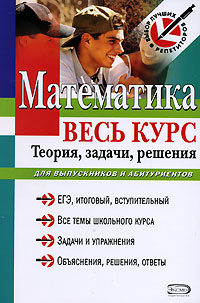 Математика: весь курс: теория, задачи, решения: для выпускников и абитуриентов Математика: весь курс: теория, задачи, решения: для выпускников и абитуриентов Челомбитько В.П.