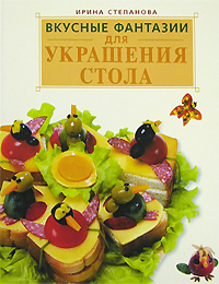 Вкусные фантазии для украшения стола Вкусные фантазии для украшения стола Степанова И.В.