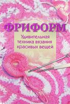 Фриформ. Удивительная техника вязания красивых вещей Фриформ. Удивительная техника вязания красивых вещей