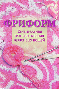 Фриформ. Удивительная техника вязания красивых вещей Фриформ. Удивительная техника вязания красивых вещей Чичикало Н.В.