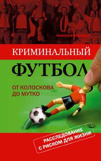 Матвеев А. - Криминальный футбол: от Колоскова до Мутко. Расследование с риском для жизни обложка книги Матвеев А. - Криминальный футбол: от Колоскова до Мутко. Расследование с риском для жизни обложка книги