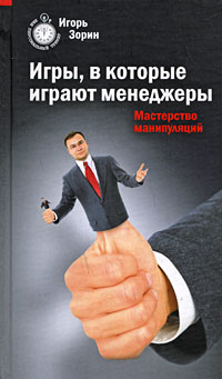 Игры, в которые играют менеджеры. Мастерство манипуляций Игры, в которые играют менеджеры. Мастерство манипуляций Зорин И.И.