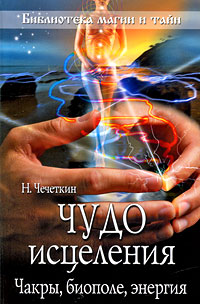 Чудо исцеления. Чакры, биополе, энергия Чудо исцеления. Чакры, биополе, энергия Чечеткин Н.А.