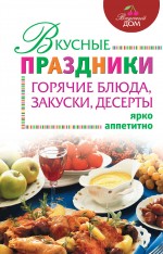 Вкусные праздники: горячие блюда, закуски, десерты