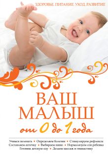 Ваш малыш от 0 до 1 года: Здоровье. Питание. Уход. Развитие. (нов.оф.)