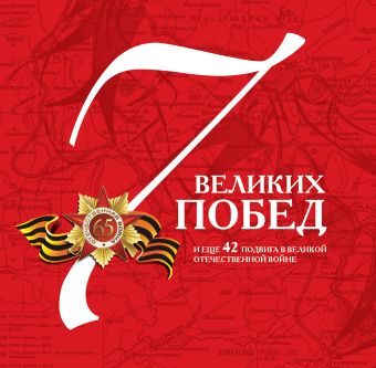 7 великих побед и еще 42 подвига в Великой Отечественной войне 7 великих побед и еще 42 подвига в Великой Отечественной войне