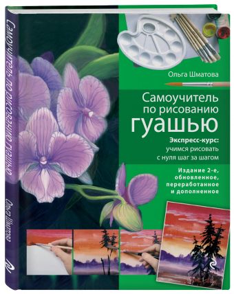 Самоучитель по рисованию гуашью: экспресс-курс: учимся рисовать с нуля шаг за шагом. 2-е изд., испр. и доп. Самоучитель по рисованию гуашью: экспресс-курс: учимся рисовать с нуля шаг за шагом. 2-е изд., испр. и доп. Шматова О.