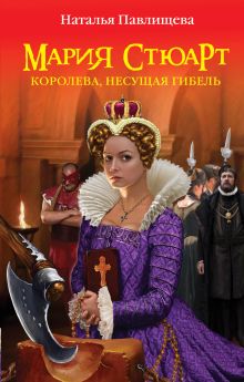 Мария Стюарт. Королева, несущая гибель
