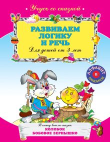 Развиваем логику и речь: для детей от 3-х лет
