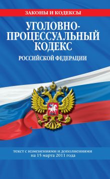 Уголовно-процессуальный кодекс РФ: текст с изм. и доп. на 15 марта 2011 г.
