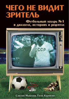 Карапетян Г., Мышалов С. - Чего не видит зритель: Футбольный лекарь № 1 в диалогах, байках и рецептах обложка книги Карапетян Г., Мышалов С. - Чего не видит зритель: Футбольный лекарь № 1 в диалогах, байках и рецептах обложка книги