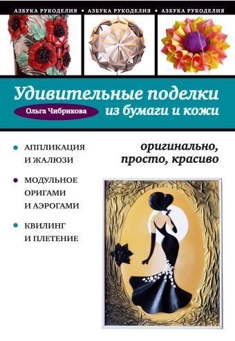 Удивительные поделки из бумаги и кожи: оригинально, просто, красиво Удивительные поделки из бумаги и кожи: оригинально, просто, красиво Чибрикова О.В.