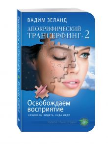Вадим Зеланд - Апокрифический Трансерфинг -2. Освобождаем восприятие: Начинаем видеть, куда идти обложка книги Вадим Зеланд - Апокрифический Трансерфинг -2. Освобождаем восприятие: Начинаем видеть, куда идти обложка книги