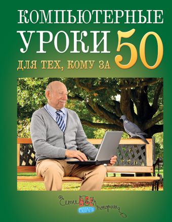Компьютерные уроки для тех, кому за 50 Компьютерные уроки для тех, кому за 50 Кольчугин Д.А., Лебешева М.И., Серегина Е.И., Солдатова Г.У.