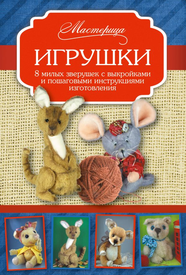 Игрушки. 8 милых зверушек с выкройками и пошаговыми инструкциями изготовления Игрушки. 8 милых зверушек с выкройками и пошаговыми инструкциями изготовления Скляренко О.А.