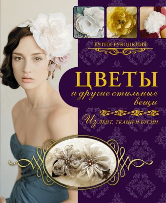 Цветы и другие стильные вещи из лент, ткани, бусин Цветы и другие стильные вещи из лент, ткани, бусин Каллан М.