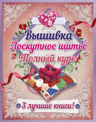 Полный курс вышивки и лоскутного шитья Полный курс вышивки и лоскутного шитья