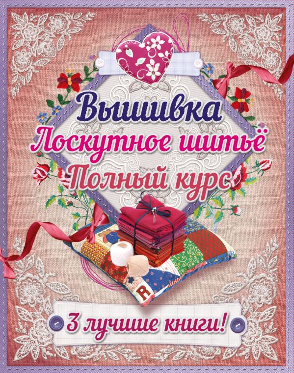 Полный курс вышивки и лоскутного шитья Полный курс вышивки и лоскутного шитья