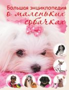 Большая энциклопедия о маленьких собачках Большая энциклопедия о маленьких собачках