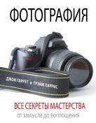 Фотография. Все секреты мастерства: от замысла до воплощения Фотография. Все секреты мастерства: от замысла до воплощения