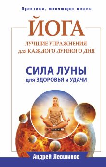Левшинов А. А. - Йога. Лучшие упражнения для каждого лунного дня. Сила Луны для здоровья и удачи обложка книги Левшинов А. А. - Йога. Лучшие упражнения для каждого лунного дня. Сила Луны для здоровья и удачи обложка книги