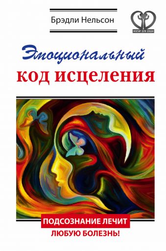 Эмоциональный код исцеления. Подсознание лечит любую болезнь! Эмоциональный код исцеления. Подсознание лечит любую болезнь! Нельсон Брэдли