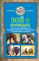 Все о лошадях. Полное руководство по правильному уходу, кормлению, содержанию, выездке Все о лошадях. Полное руководство по правильному уходу, кормлению, содержанию, выездке