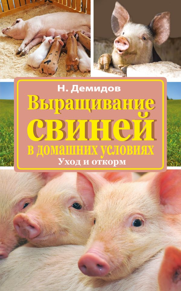 Выращивание свиней в домашних условиях. Уход и откорм Выращивание свиней в домашних условиях. Уход и откорм Демидов Н.Д.