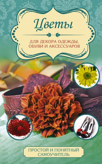 Цветы для декора одежды, обуви и аксессуаров Цветы для декора одежды, обуви и аксессуаров Чернобаева Л.М.