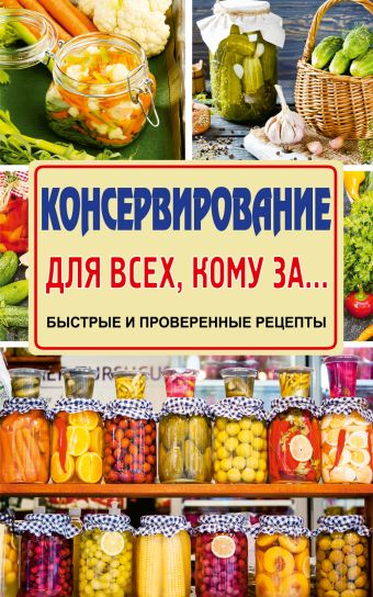 Консервирование для всех, кому за... Быстро, вкусно, надежно! Консервирование для всех, кому за... Быстро, вкусно, надежно! Кизима Г.А.