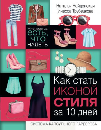 Как стать иконой стиля за 10 дней: мне всегда есть, что надеть Как стать иконой стиля за 10 дней: мне всегда есть, что надеть Найденская Н.Г., Трубецкова И.А.