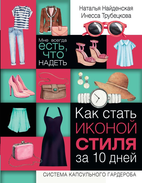 Как стать иконой стиля за 10 дней: мне всегда есть, что надеть Как стать иконой стиля за 10 дней: мне всегда есть, что надеть Найденская Н.Г., Трубецкова И.А.