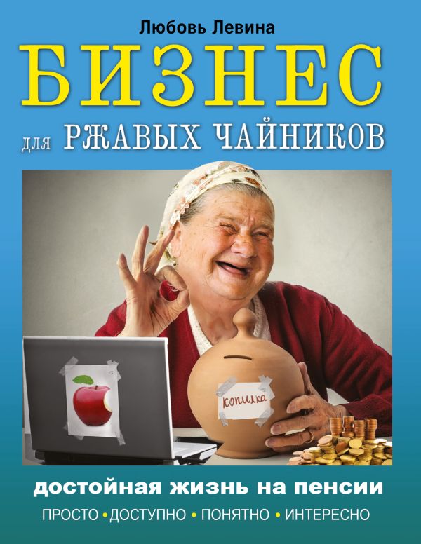 Бизнес для ржавых чайников: достойная жизнь на пенсии Бизнес для ржавых чайников: достойная жизнь на пенсии Левина Л.Т.