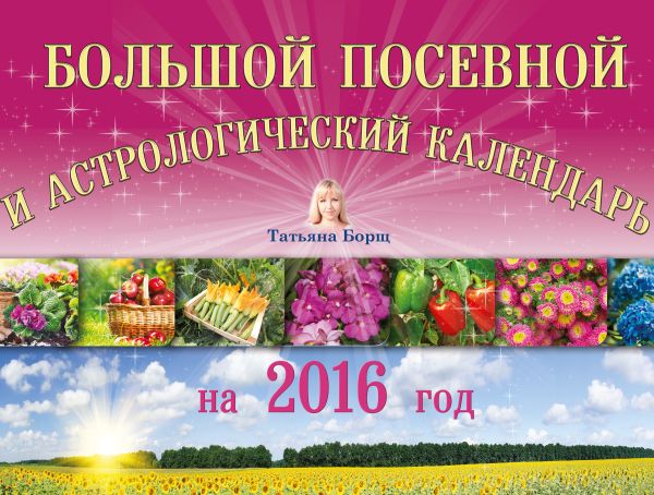 Большой посевной и астрологический календарь на 2016 год Большой посевной и астрологический календарь на 2016 год Борщ Татьяна