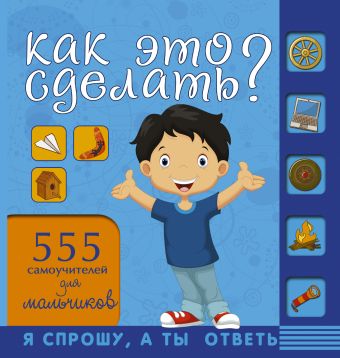 Как это сделать? 555 самоучителей для мальчиков Как это сделать? 555 самоучителей для мальчиков Хомич Е.О.
