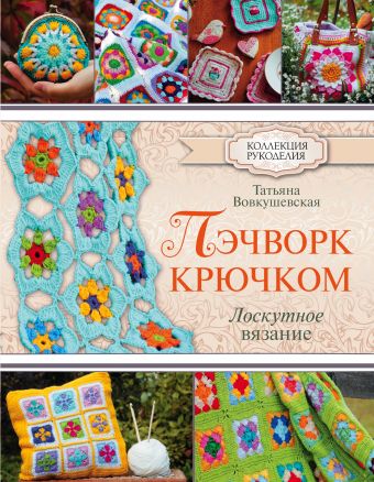 Пэчворк крючком. Лоскутное вязание Пэчворк крючком. Лоскутное вязание Вовкушевская Т.А.