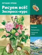 Лучшие уроки. Рисуем всё! Экспресс-курс Лучшие уроки. Рисуем всё! Экспресс-курс