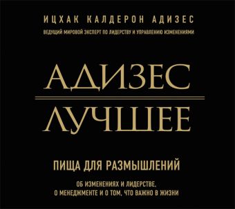 Лучшее. Пища для размышлений. Об изменениях и лидерстве, о менеджменте и о том, что важно в жизни Лучшее. Пища для размышлений. Об изменениях и лидерстве, о менеджменте и о том, что важно в жизни Адизес И.К.