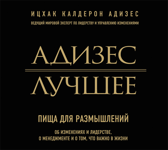 Лучшее. Пища для размышлений. Об изменениях и лидерстве, о менеджменте и о том, что важно в жизни Лучшее. Пища для размышлений. Об изменениях и лидерстве, о менеджменте и о том, что важно в жизни Адизес И.К.