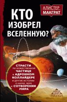 КТО ИЗОБРЕЛ ВСЕЛЕННУЮ? Страсти по божественной частице в адронном коллайдере и другие истории о науке, вере и сотворении мира КТО ИЗОБРЕЛ ВСЕЛЕННУЮ? Страсти по божественной частице в адронном коллайдере и другие истории о науке, вере и сотворении мира
