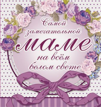 Самой замечательной маме на всём белом свете Самой замечательной маме на всём белом свете Васильева Л.