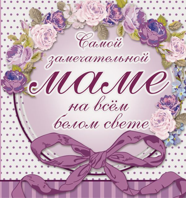 Самой замечательной маме на всём белом свете Самой замечательной маме на всём белом свете Васильева Л.