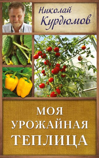 Моя урожайная теплица Моя урожайная теплица Курдюмов Н.И.