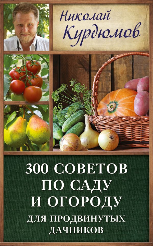 300 советов по саду и огороду для продвинутых дачников 300 советов по саду и огороду для продвинутых дачников Курдюмов Н.И.