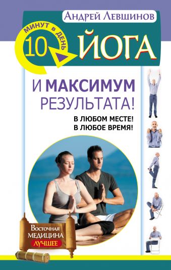 Йога. 10 минут в день и максимум результата! В любом месте! В любое время! Йога. 10 минут в день и максимум результата! В любом месте! В любое время! Левшинов А.А.