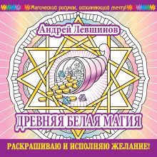 Левшинов А.А. - Древняя белая магия. Раскрашиваю и исполняю желание! обложка книги Левшинов А.А. - Древняя белая магия. Раскрашиваю и исполняю желание! обложка книги