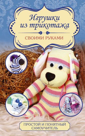Игрушки из трикотажа своими руками Игрушки из трикотажа своими руками Чернобаева Л.М.