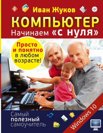 Компьютер. Начинаем "с нуля". Просто и понятно в любом возрасте! Компьютер. Начинаем "с нуля". Просто и понятно в любом возрасте! Жуков Иван