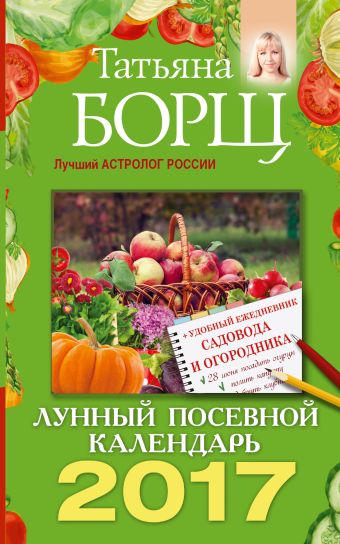 Лунный посевной календарь на 2017 год + удобный ежедневник садовода и огородника Лунный посевной календарь на 2017 год + удобный ежедневник садовода и огородника Борщ Татьяна