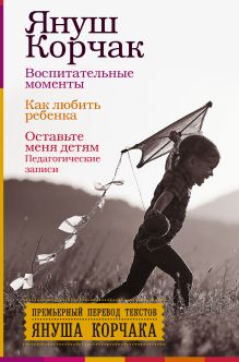 Воспитательные моменты. Как любить ребенка. Оставьте меня детям (Педагогические записи).